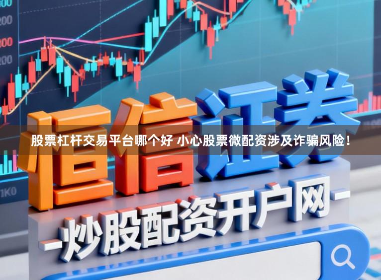 股票杠杆交易平台哪个好 小心股票微配资涉及诈骗风险！