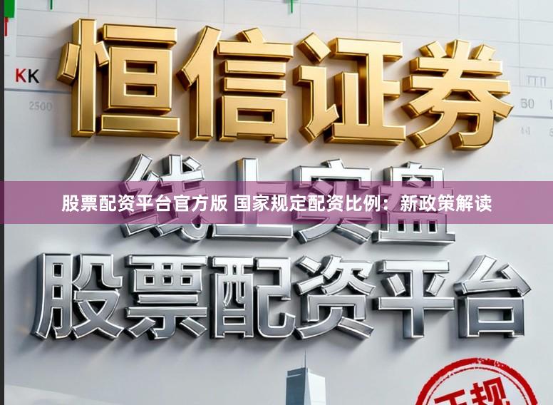 股票配资平台官方版 国家规定配资比例：新政策解读