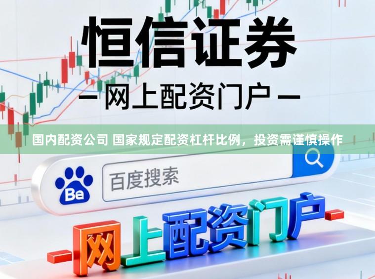 国内配资公司 国家规定配资杠杆比例，投资需谨慎操作