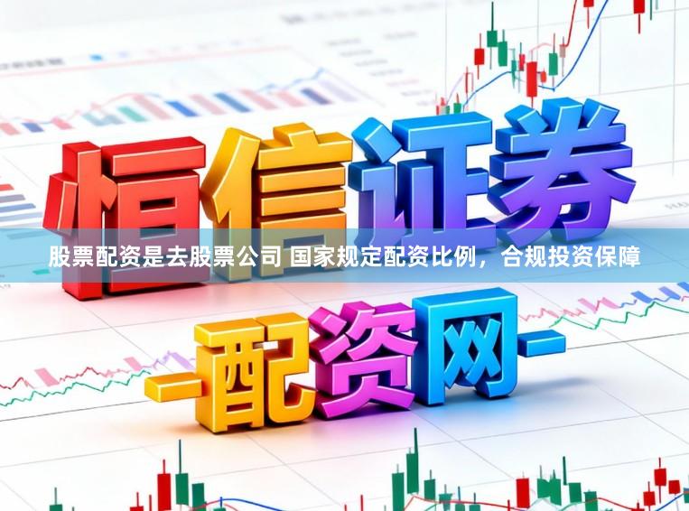 股票配资是去股票公司 国家规定配资比例，合规投资保障