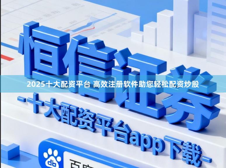 2025十大配资平台 高效注册软件助您轻松配资炒股