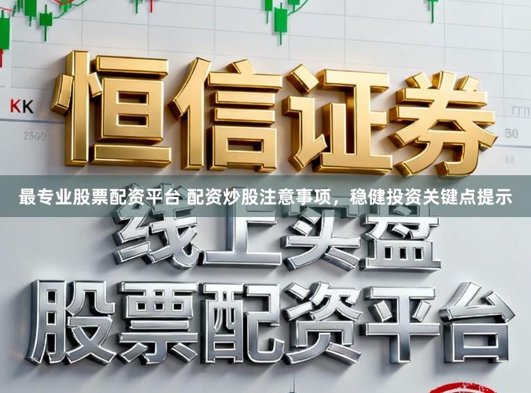 最专业股票配资平台 配资炒股注意事项，稳健投资关键点提示