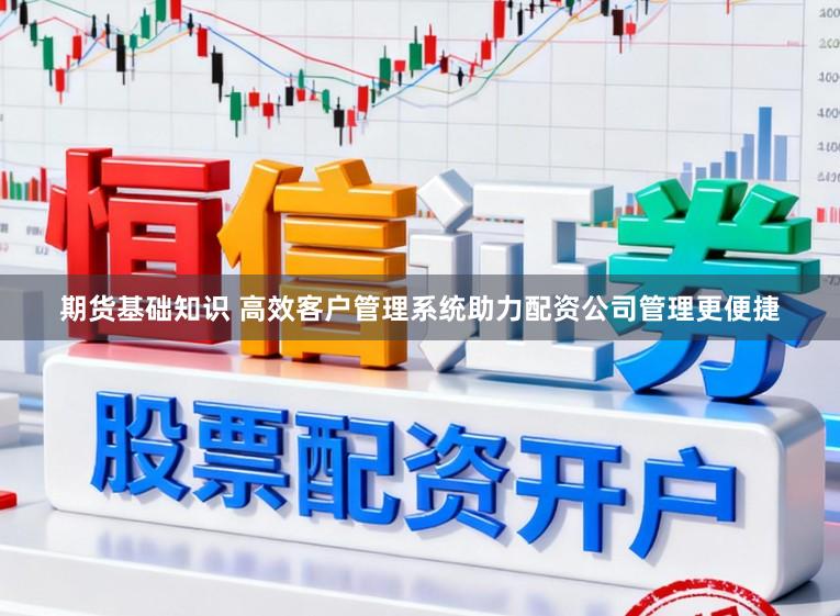 期货基础知识 高效客户管理系统助力配资公司管理更便捷