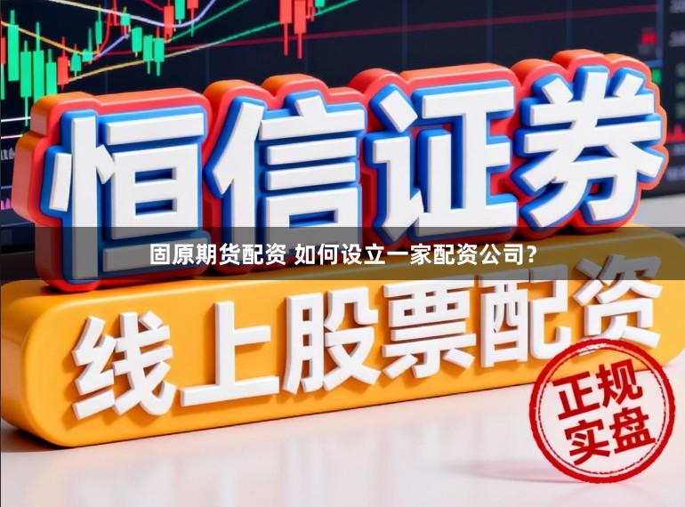 固原期货配资 如何设立一家配资公司？