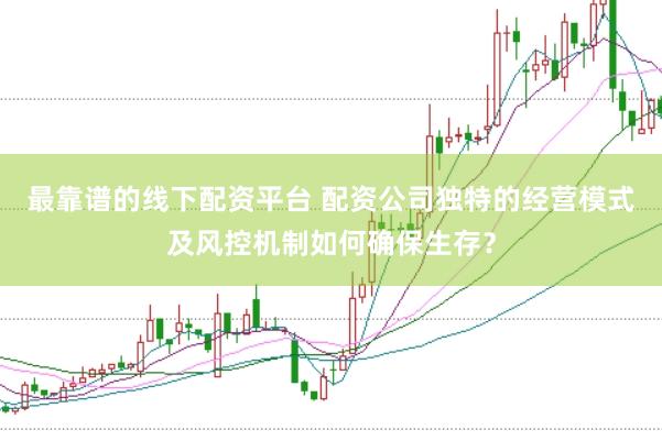 最靠谱的线下配资平台 配资公司独特的经营模式及风控机制如何确保生存？