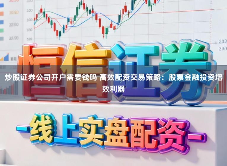 炒股证券公司开户需要钱吗 高效配资交易策略：股票金融投资增效利器