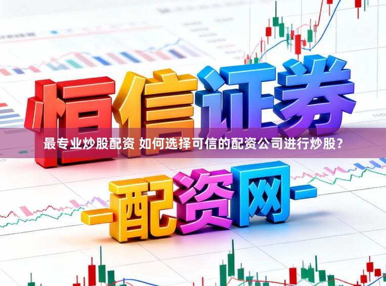 最专业炒股配资 如何选择可信的配资公司进行炒股？