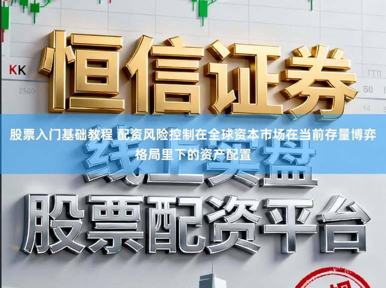股票入门基础教程 配资风险控制在全球资本市场在当前存量博弈格局里下的资产配置