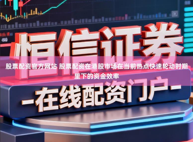 股票配资官方网站 股票配资在港股市场在当前热点快速轮动时期里下的资金效率