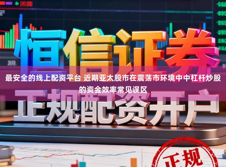最安全的线上配资平台 近期亚太股市在震荡市环境中中杠杆炒股的资金效率常见误区