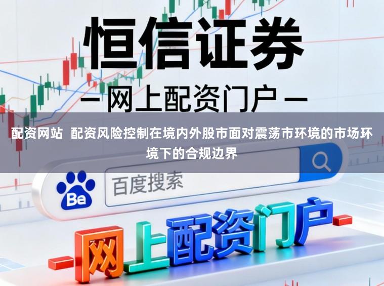 配资网站  配资风险控制在境内外股市面对震荡市环境的市场环境下的合规边界