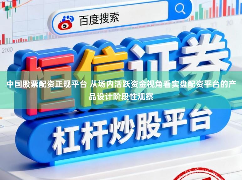 中国股票配资正规平台 从场内活跃资金视角看实盘配资平台的产品设计阶段性观察