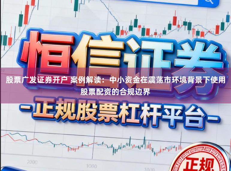 股票广发证券开户 案例解读：中小资金在震荡市环境背景下使用股票配资的合规边界