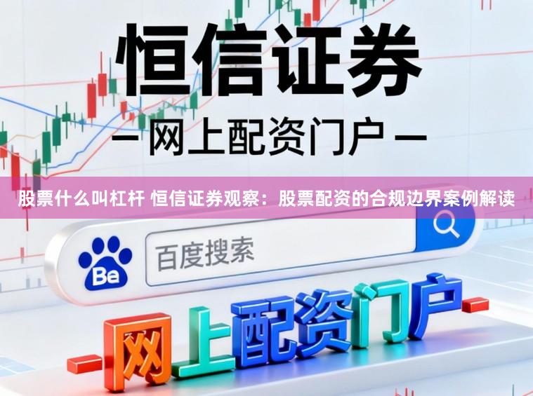 股票什么叫杠杆 恒信证券观察：股票配资的合规边界案例解读