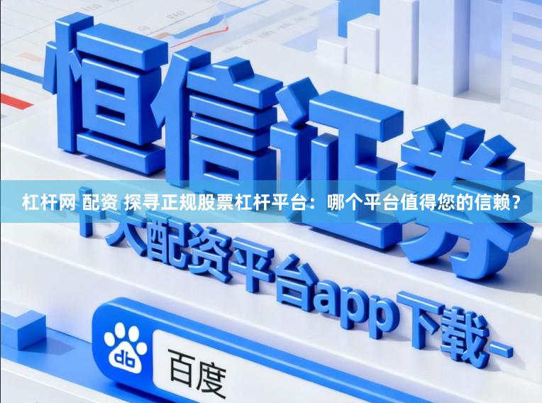 杠杆网 配资 探寻正规股票杠杆平台：哪个平台值得您的信赖？