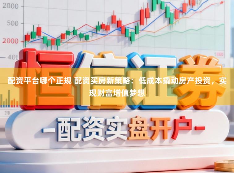 配资平台哪个正规 配资买房新策略：低成本撬动房产投资，实现财富增值梦想