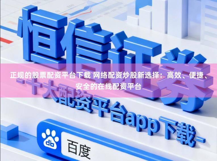 正规的股票配资平台下载 网络配资炒股新选择：高效、便捷、安全的在线配资平台