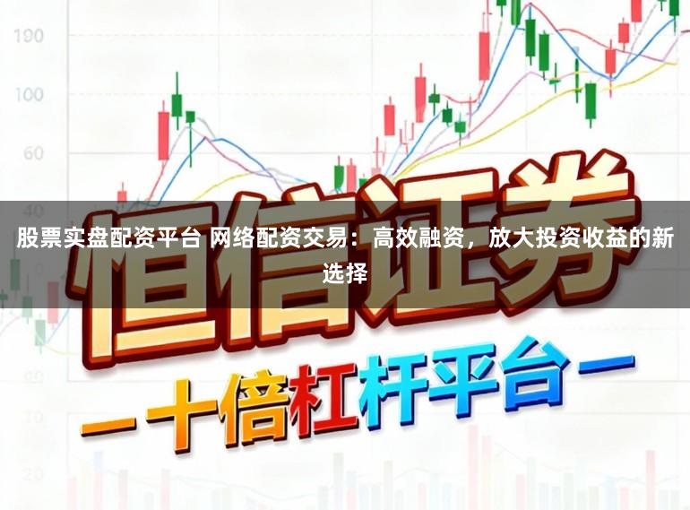 股票实盘配资平台 网络配资交易：高效融资，放大投资收益的新选择