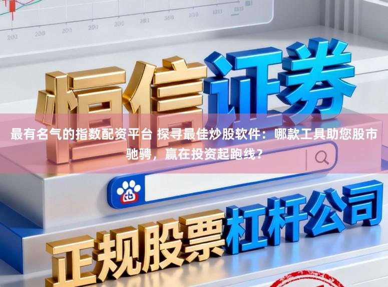 最有名气的指数配资平台 探寻最佳炒股软件：哪款工具助您股市驰骋，赢在投资起跑线？