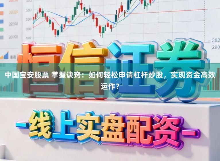 中国宝安股票 掌握诀窍：如何轻松申请杠杆炒股，实现资金高效运作？