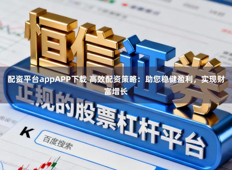 配资平台appAPP下载 高效配资策略:助您稳健盈利,实现财富增长