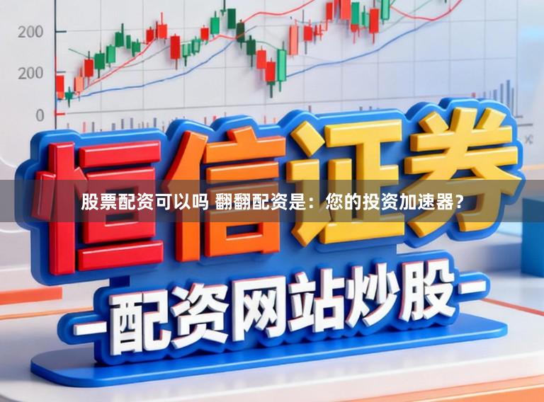 股票配资可以吗 翻翻配资是：您的投资加速器？