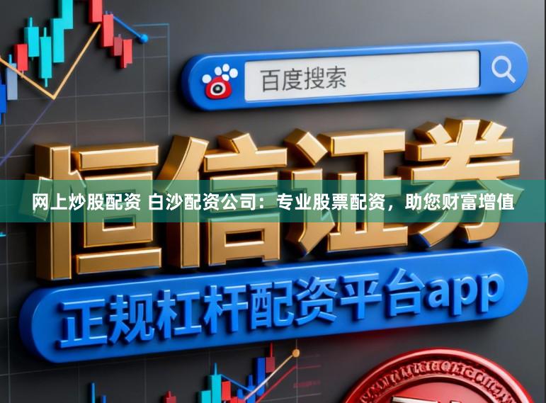 网上炒股配资 白沙配资公司：专业股票配资，助您财富增值